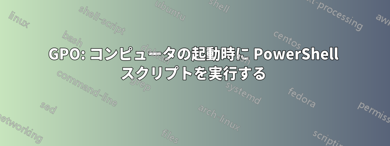 GPO: コンピュータの起動時に PowerShell スクリプトを実行する