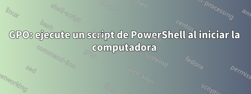 GPO: ejecute un script de PowerShell al iniciar la computadora