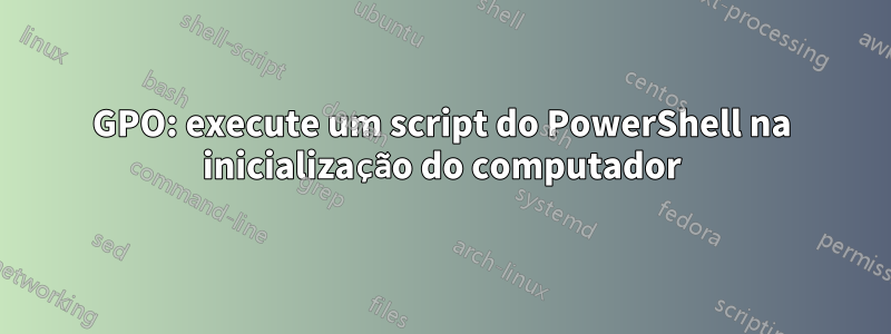 GPO: execute um script do PowerShell na inicialização do computador