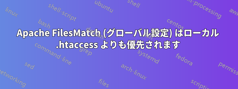 Apache FilesMatch (グローバル設定) はローカル .htaccess よりも優先されます