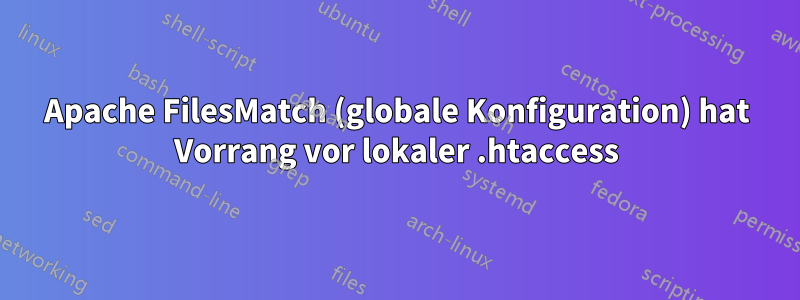 Apache FilesMatch (globale Konfiguration) hat Vorrang vor lokaler .htaccess