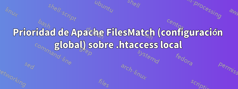 Prioridad de Apache FilesMatch (configuración global) sobre .htaccess local