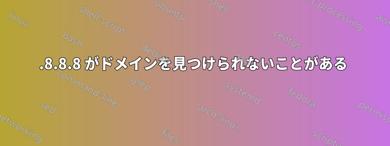 8.8.8.8 がドメインを見つけられないことがある