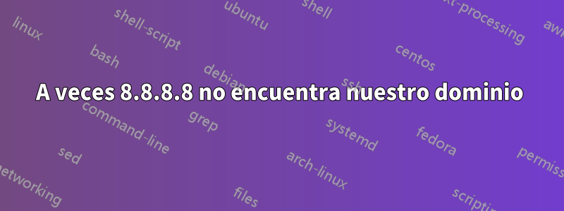 A veces 8.8.8.8 no encuentra nuestro dominio