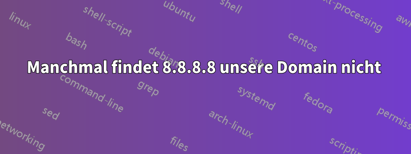 Manchmal findet 8.8.8.8 unsere Domain nicht