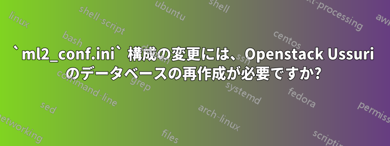 `ml2_conf.ini` 構成の変更には、Openstack Ussuri のデータベースの再作成が必要ですか?