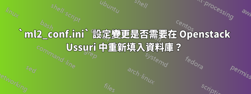 `ml2_conf.ini` 設定變更是否需要在 Openstack Ussuri 中重新填入資料庫？