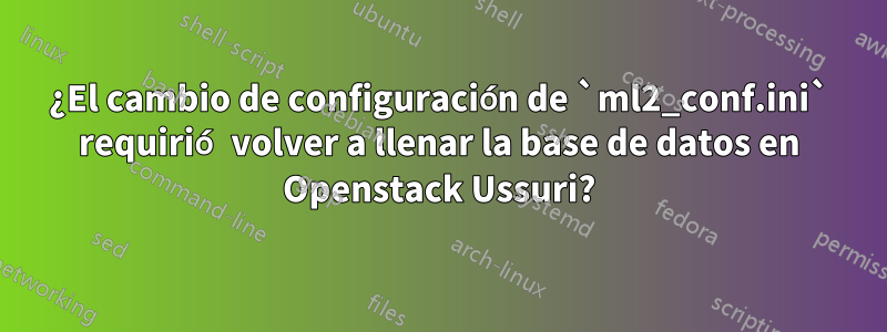 ¿El cambio de configuración de `ml2_conf.ini` requirió volver a llenar la base de datos en Openstack Ussuri?