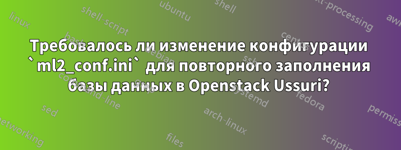 Требовалось ли изменение конфигурации `ml2_conf.ini` для повторного заполнения базы данных в Openstack Ussuri?