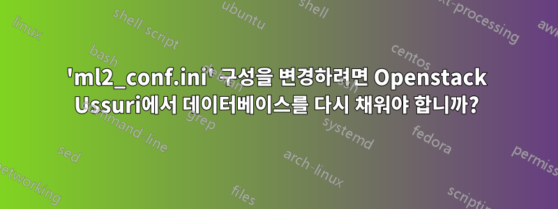 'ml2_conf.ini' 구성을 변경하려면 Openstack Ussuri에서 데이터베이스를 다시 채워야 합니까?