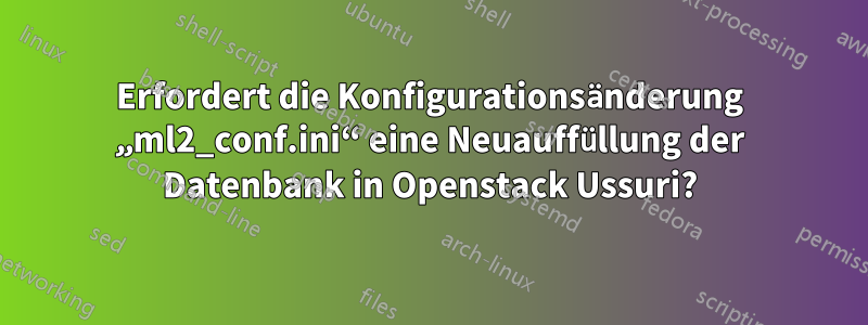 Erfordert die Konfigurationsänderung „ml2_conf.ini“ eine Neuauffüllung der Datenbank in Openstack Ussuri?