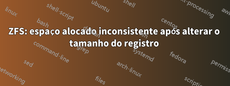 ZFS: espaço alocado inconsistente após alterar o tamanho do registro