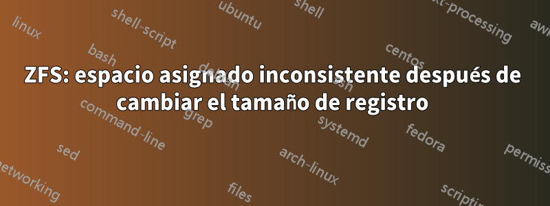 ZFS: espacio asignado inconsistente después de cambiar el tamaño de registro