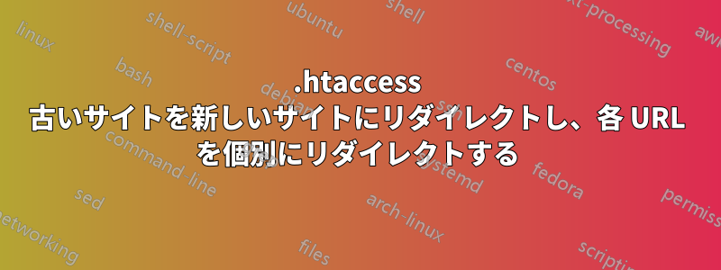 .htaccess 古いサイトを新しいサイトにリダイレクトし、各 URL を個別にリダイレクトする