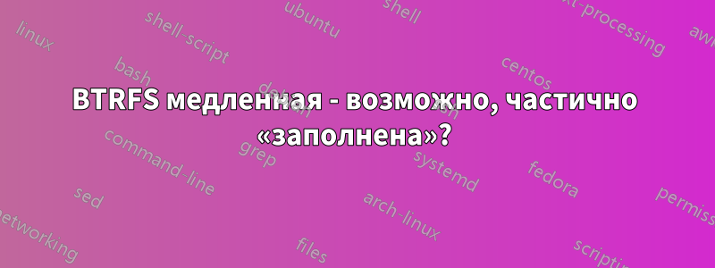 BTRFS медленная - возможно, частично «заполнена»?