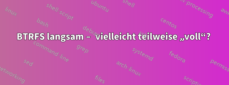 BTRFS langsam – vielleicht teilweise „voll“?