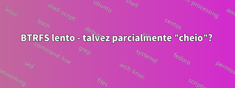 BTRFS lento - talvez parcialmente "cheio"?