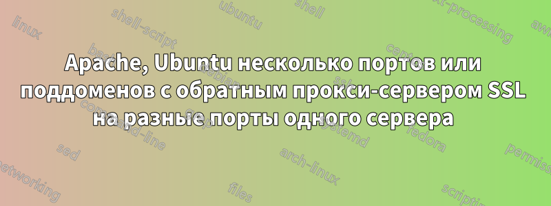 Apache, Ubuntu несколько портов или поддоменов с обратным прокси-сервером SSL на разные порты одного сервера