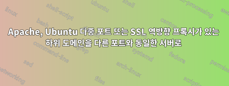 Apache, Ubuntu 다중 포트 또는 SSL 역방향 프록시가 있는 하위 도메인을 다른 포트와 동일한 서버로