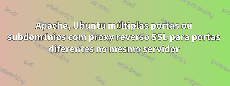 Apache, Ubuntu múltiplas portas ou subdomínios com proxy reverso SSL para portas diferentes no mesmo servidor