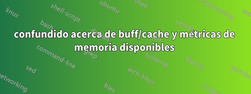 confundido acerca de buff/cache y métricas de memoria disponibles