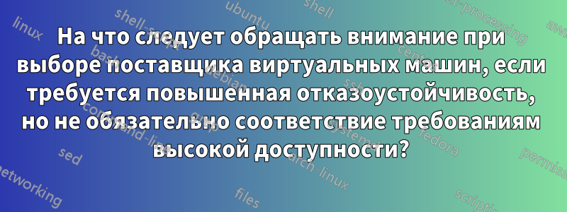 На что следует обращать внимание при выборе поставщика виртуальных машин, если требуется повышенная отказоустойчивость, но не обязательно соответствие требованиям высокой доступности?