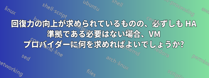 回復力の向上が求められているものの、必ずしも HA 準拠である必要はない場合、VM プロバイダーに何を求めればよいでしょうか?