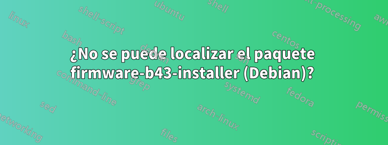 ¿No se puede localizar el paquete firmware-b43-installer (Debian)?