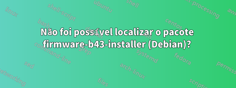 Não foi possível localizar o pacote firmware-b43-installer (Debian)?