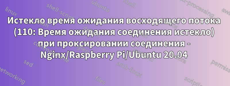 Истекло время ожидания восходящего потока (110: Время ожидания соединения истекло) при проксировании соединения - Nginx/Raspberry Pi/Ubuntu 20.04