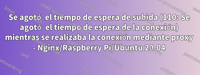 Se agotó el tiempo de espera de subida (110: Se agotó el tiempo de espera de la conexión) mientras se realizaba la conexión mediante proxy - Nginx/Raspberry Pi/Ubuntu 20.04