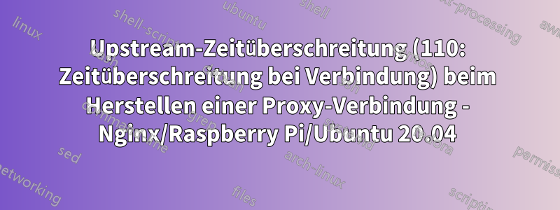 Upstream-Zeitüberschreitung (110: Zeitüberschreitung bei Verbindung) beim Herstellen einer Proxy-Verbindung - Nginx/Raspberry Pi/Ubuntu 20.04