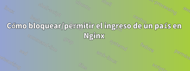 Cómo bloquear/permitir el ingreso de un país en Nginx