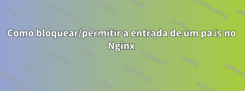 Como bloquear/permitir a entrada de um país no Nginx