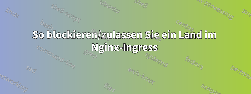 So blockieren/zulassen Sie ein Land im Nginx-Ingress