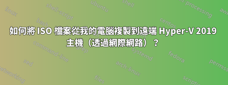 如何將 ISO 檔案從我的電腦複製到遠端 Hyper-V 2019 主機（透過網際網路）？