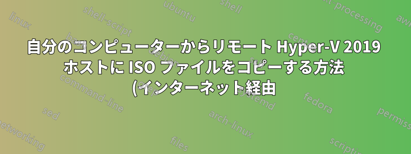 自分のコンピューターからリモート Hyper-V 2019 ホストに ISO ファイルをコピーする方法 (インターネット経由)