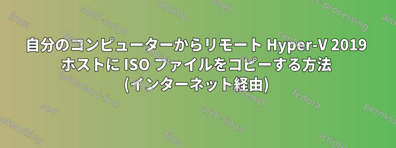 自分のコンピューターからリモート Hyper-V 2019 ホストに ISO ファイルをコピーする方法 (インターネット経由)