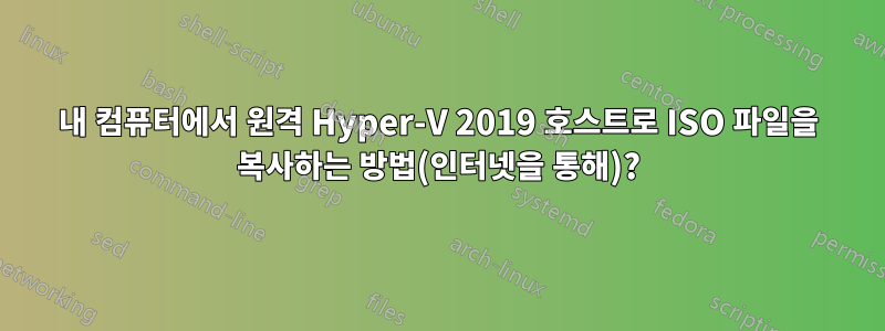 내 컴퓨터에서 원격 Hyper-V 2019 호스트로 ISO 파일을 복사하는 방법(인터넷을 통해)?