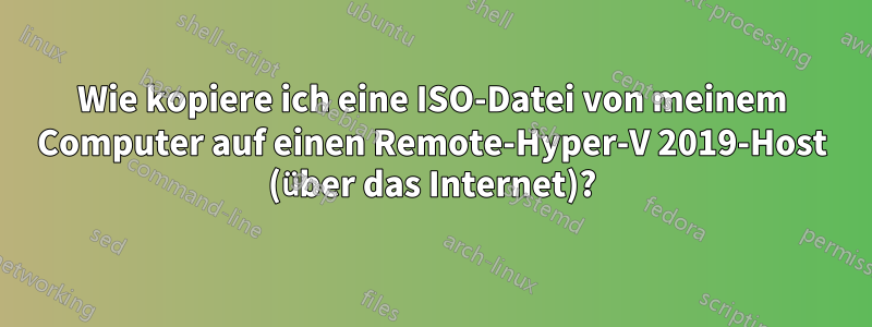 Wie kopiere ich eine ISO-Datei von meinem Computer auf einen Remote-Hyper-V 2019-Host (über das Internet)?