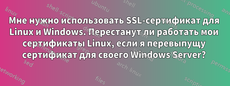 Мне нужно использовать SSL-сертификат для Linux и Windows. Перестанут ли работать мои сертификаты Linux, если я перевыпущу сертификат для своего Windows Server?