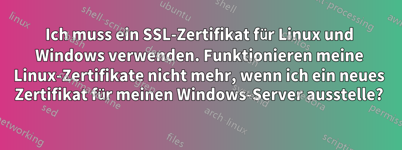 Ich muss ein SSL-Zertifikat für Linux und Windows verwenden. Funktionieren meine Linux-Zertifikate nicht mehr, wenn ich ein neues Zertifikat für meinen Windows-Server ausstelle?