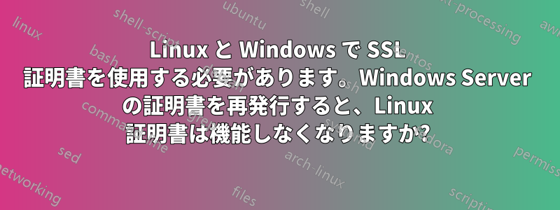 Linux と Windows で SSL 証明書を使用する必要があります。Windows Server の証明書を再発行すると、Linux 証明書は機能しなくなりますか?