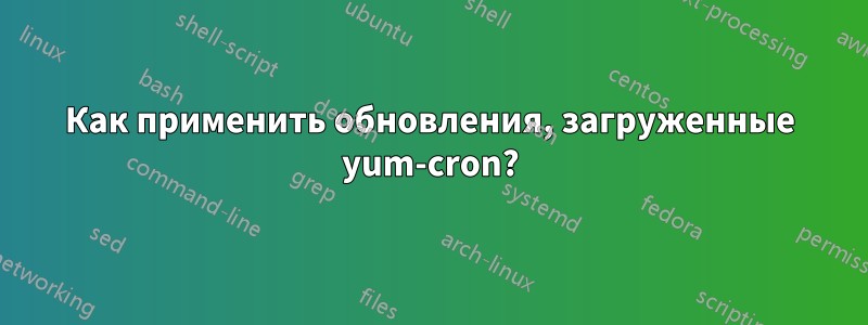 Как применить обновления, загруженные yum-cron?