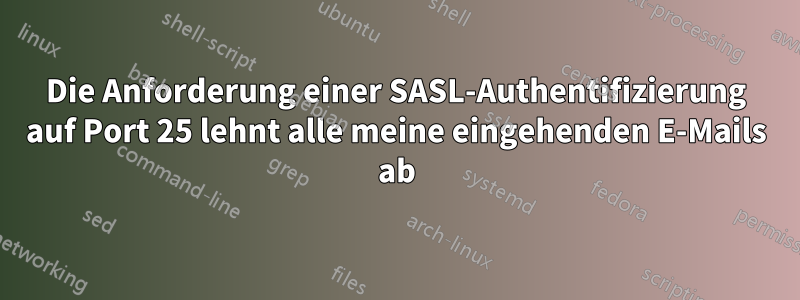 Die Anforderung einer SASL-Authentifizierung auf Port 25 lehnt alle meine eingehenden E-Mails ab