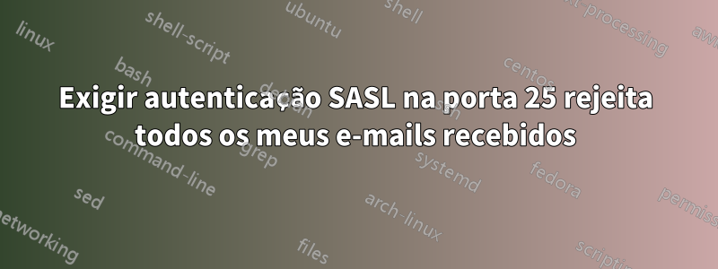 Exigir autenticação SASL na porta 25 rejeita todos os meus e-mails recebidos