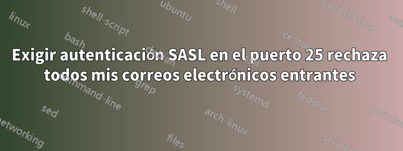 Exigir autenticación SASL en el puerto 25 rechaza todos mis correos electrónicos entrantes