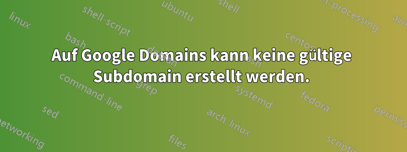 Auf Google Domains kann keine gültige Subdomain erstellt werden.