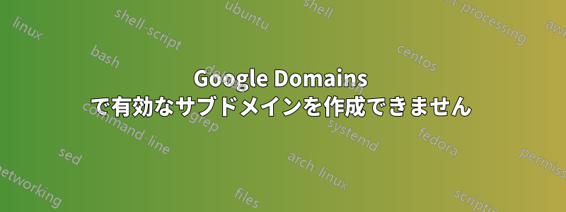 Google Domains で有効なサブドメインを作成できません