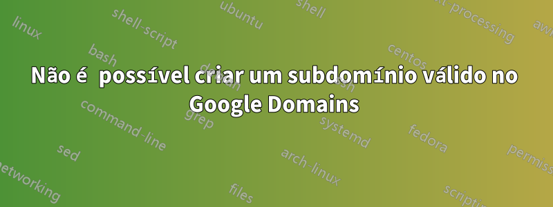 Não é possível criar um subdomínio válido no Google Domains